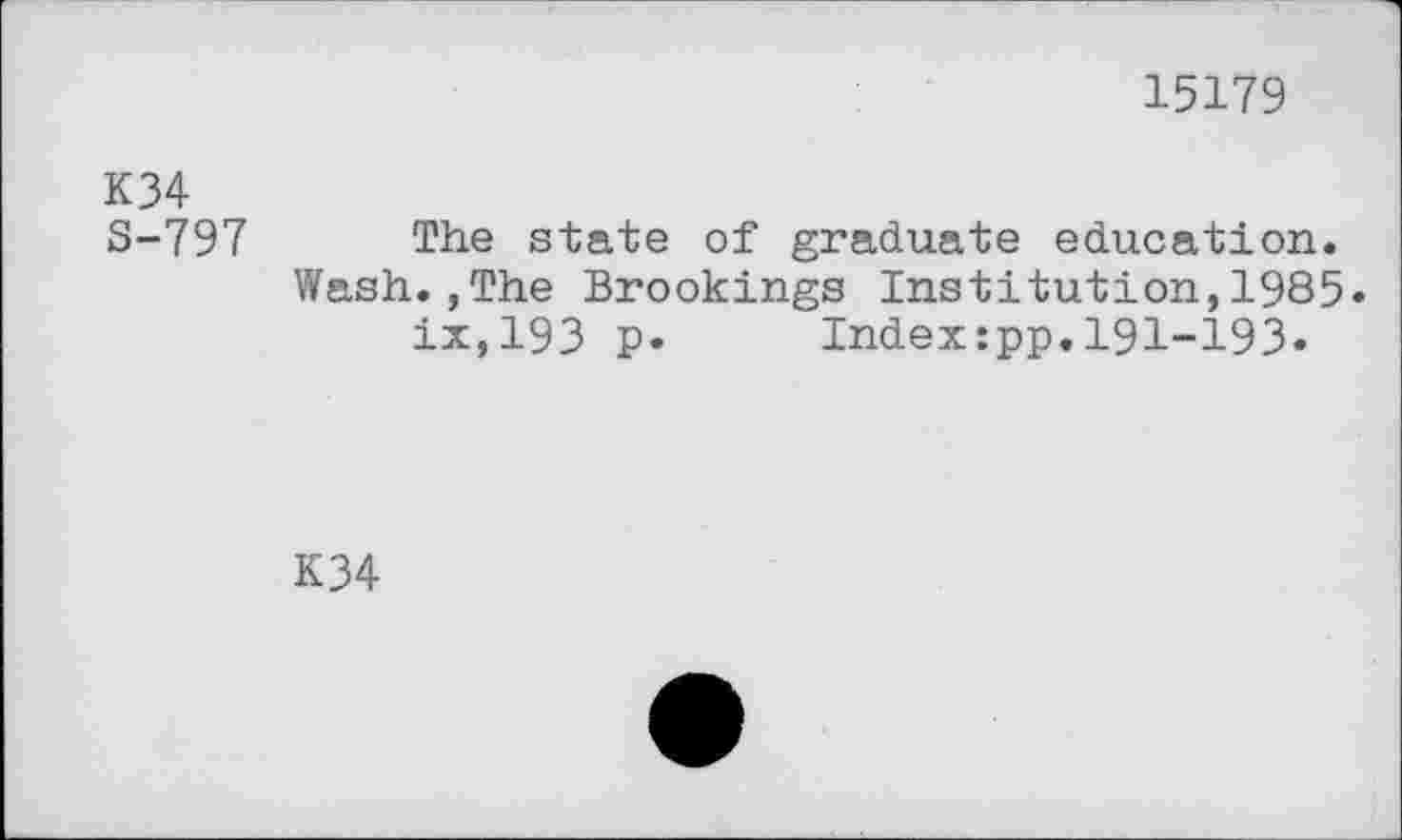 ﻿15179
K34
S-797 The state of graduate education.
Wash.,The Brookings Institution,1985« ix,193 p. Index:pp.l91-193*
K34